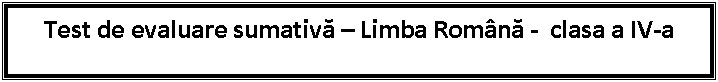 Text Box: Test de evaluare sumativa - Limba Romna - clasa a IV-a
Semestrul al II-lea

